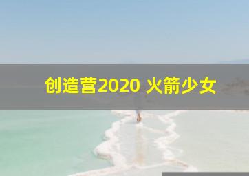 创造营2020 火箭少女